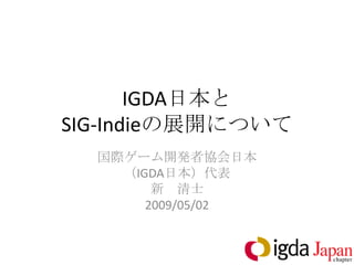 IGDA日本と
SIG-Indieの展開について
  国際ゲーム開発者協会日本
    （IGDA日本）代表
        新 清士
       2009/05/02
 