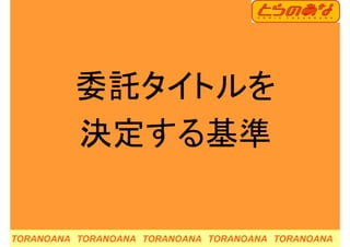 委託タイトルを委託タイトルを
決定する基準決定する基準
TORANOANA TORANOANA TORANOANA TORANOANA TORANOANA
 