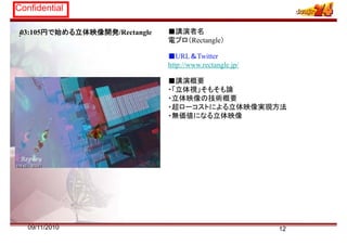 Confidential
03:105円で始める立体映像開発/Rectangle ■講演者名
電プロ（Rectangle）
■URL＆T itt
:
■URL＆Twitter
http://www.rectangle.jp/
■講演概要■講演概要
・「立体視」そもそも論
・立体映像の技術概要
・超ローコストによる立体映像実現方法超ロ コストによる立体映像実現方法
・無価値になる立体映像
1209/11/2010
 