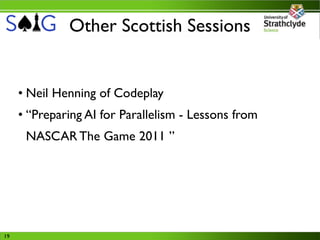 Other Scottish Sessions


     • Neil Henning of Codeplay
     • “Preparing AI for Parallelism - Lessons from
      NASCAR The Game 2011 ”




19
 