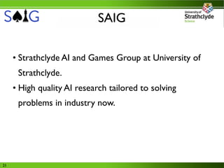 SAIG

     • Strathclyde AI and Games Group at University of
      Strathclyde.
     • High quality AI research tailored to solving
      problems in industry now.




21
 