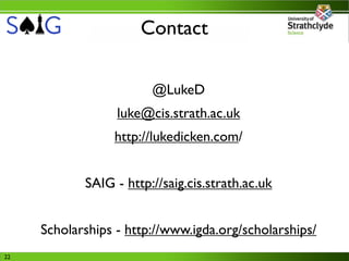 Contact

                        @LukeD
                  luke@cis.strath.ac.uk
                 http://lukedicken.com/


            SAIG - http://saig.cis.strath.ac.uk


     Scholarships - http://www.igda.org/scholarships/
22
 