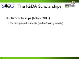 The IGDA Scholarships

    • IGDA Scholarships (before 2011)
      ‣ 25 exceptional students (under-/post-graduate)




3
 