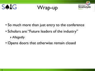 Wrap-up


     • So much more than just entry to the conference
     • Scholars are “Future leaders of the industry”
       ‣ Allegedly
     • Opens doors that otherwise remain closed




13
 