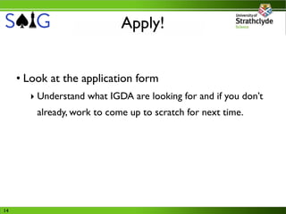 Apply!


     • Look at the application form
       ‣ Understand what IGDA are looking for and if you don’t
         already, work to come up to scratch for next time.




14
 