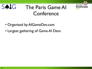 The Paris Game AI
                    Conference
     • Organised by AIGameDev.com
     • Largest gathering of Game AI Devs




17
 