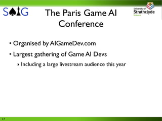 The Paris Game AI
                      Conference
     • Organised by AIGameDev.com
     • Largest gathering of Game AI Devs
       ‣ Including a large livestream audience this year




17
 