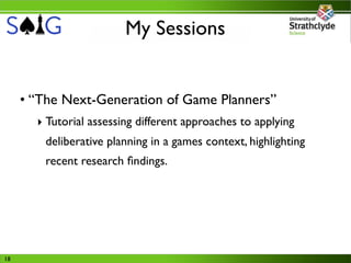 My Sessions


     • “The Next-Generation of Game Planners”
       ‣ Tutorial assessing different approaches to applying
         deliberative planning in a games context, highlighting
         recent research ﬁndings.




18
 