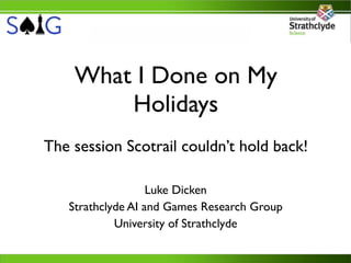 What I Done on My
        Holidays
The session Scotrail couldn’t hold back!

                   Luke Dicken
   Strathclyde AI and Games Research Group
            University of Strathclyde
 