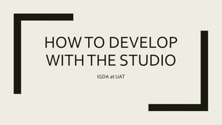 HOWTO DEVELOP
WITHTHE STUDIO
IGDA at UAT
 