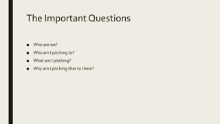 The Important Questions
■ Who are we?
■ Who am I pitching to?
■ What am I pitching?
■ Why am I pitching that to them?
 