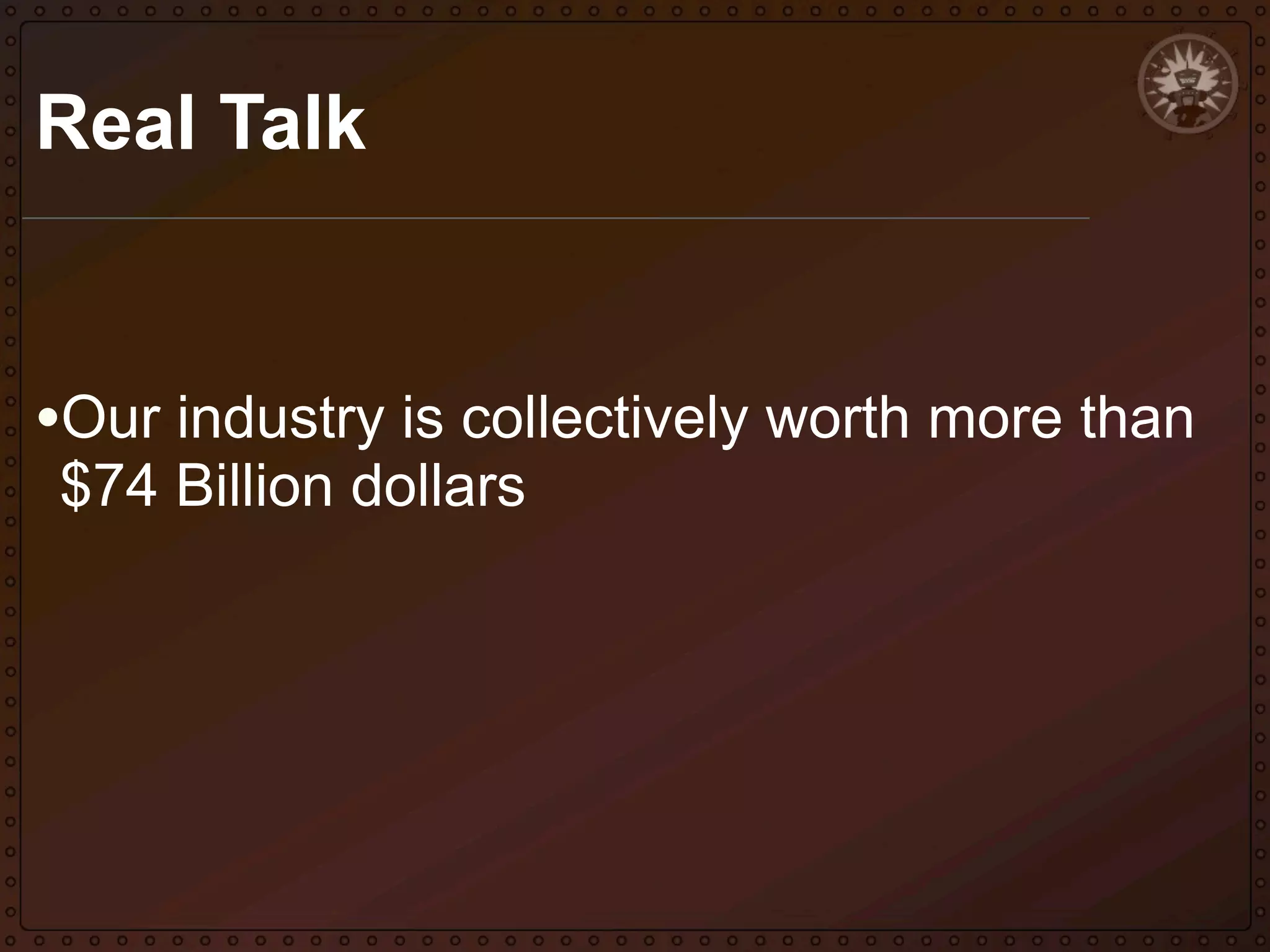 Real Talk

•Our industry is collectively worth more than
$74 Billion dollars

 