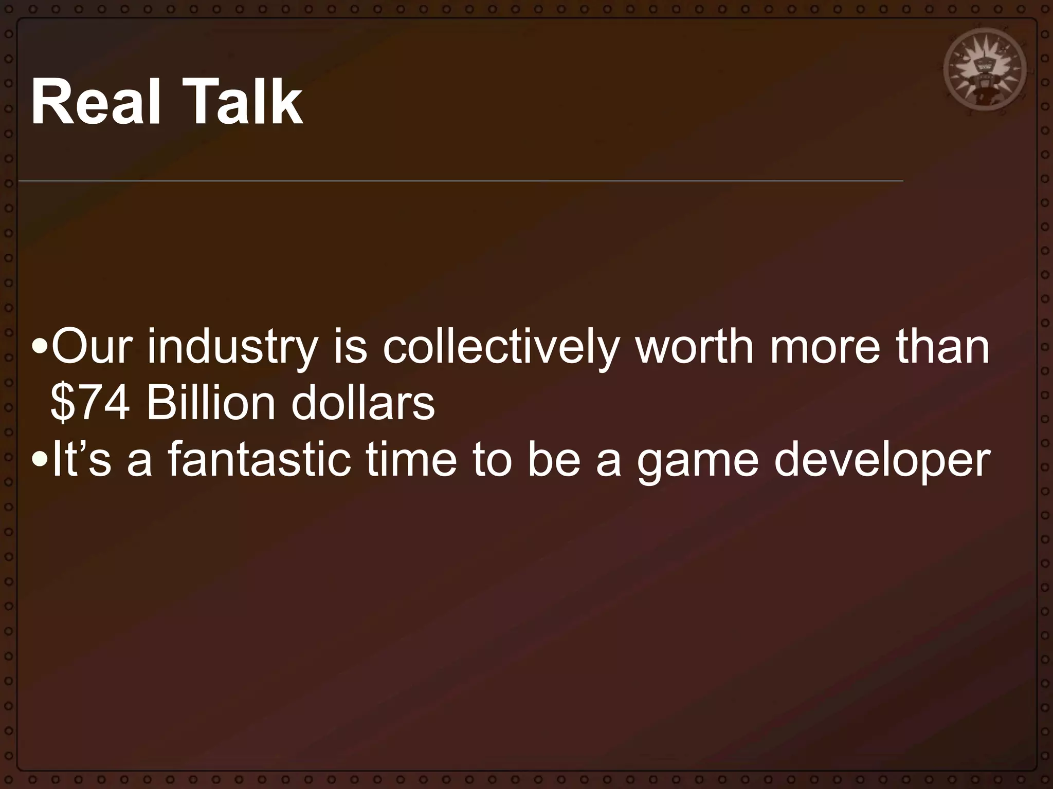 Real Talk

•Our industry is collectively worth more than
$74 Billion dollars
•It’s a fantastic time to be a game developer

 