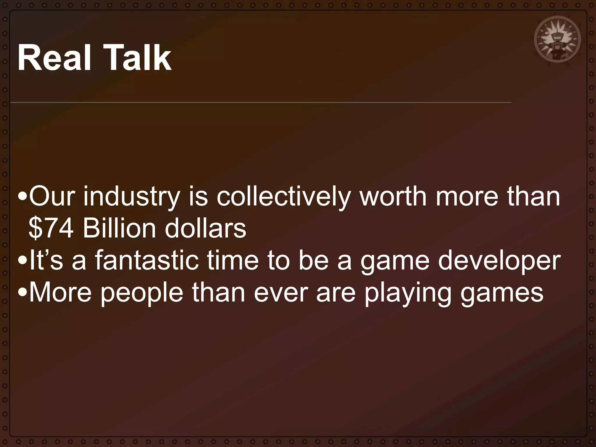 Real Talk

•Our industry is collectively worth more than
$74 Billion dollars
•It’s a fantastic time to be a game developer
•More people than ever are playing games

 