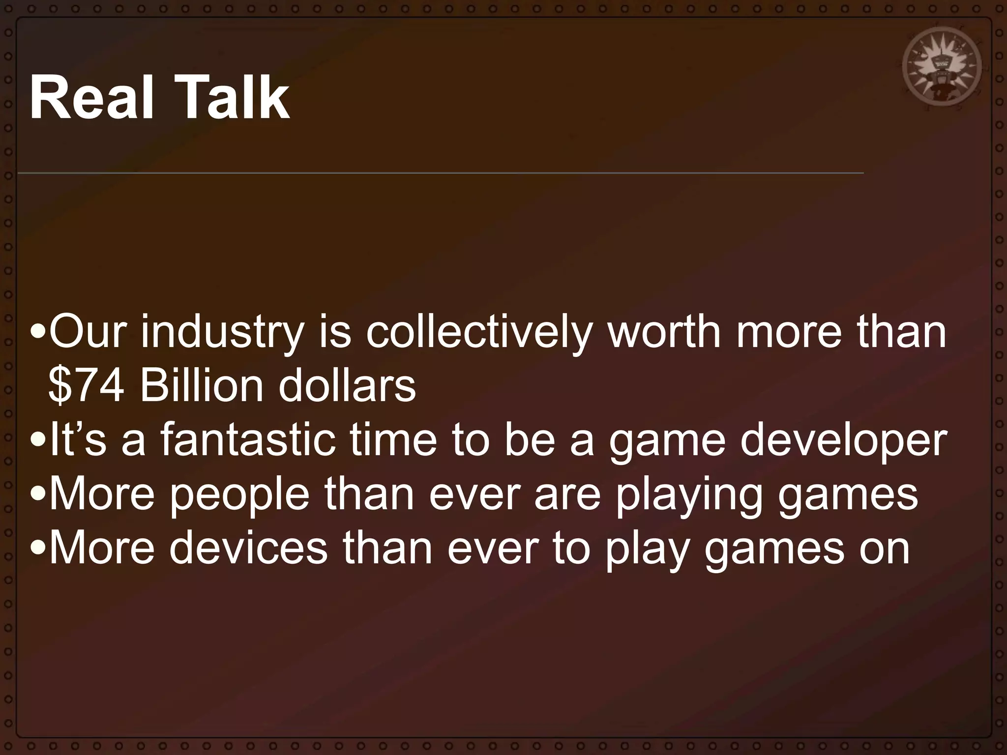 Real Talk

•Our industry is collectively worth more than
$74 Billion dollars
•It’s a fantastic time to be a game developer
•More people than ever are playing games
•More devices than ever to play games on

 
