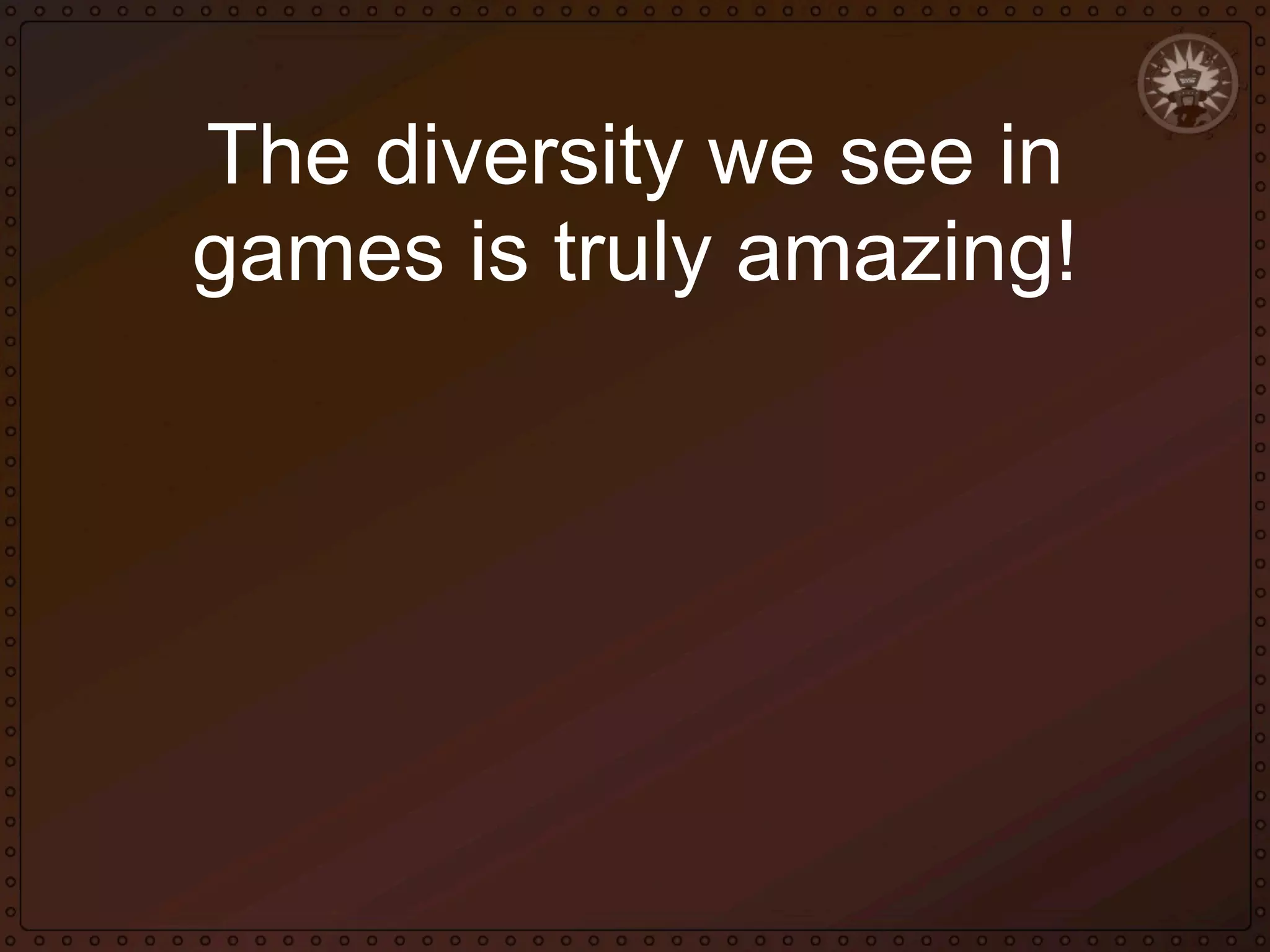 The diversity we see in
games is truly amazing!

 