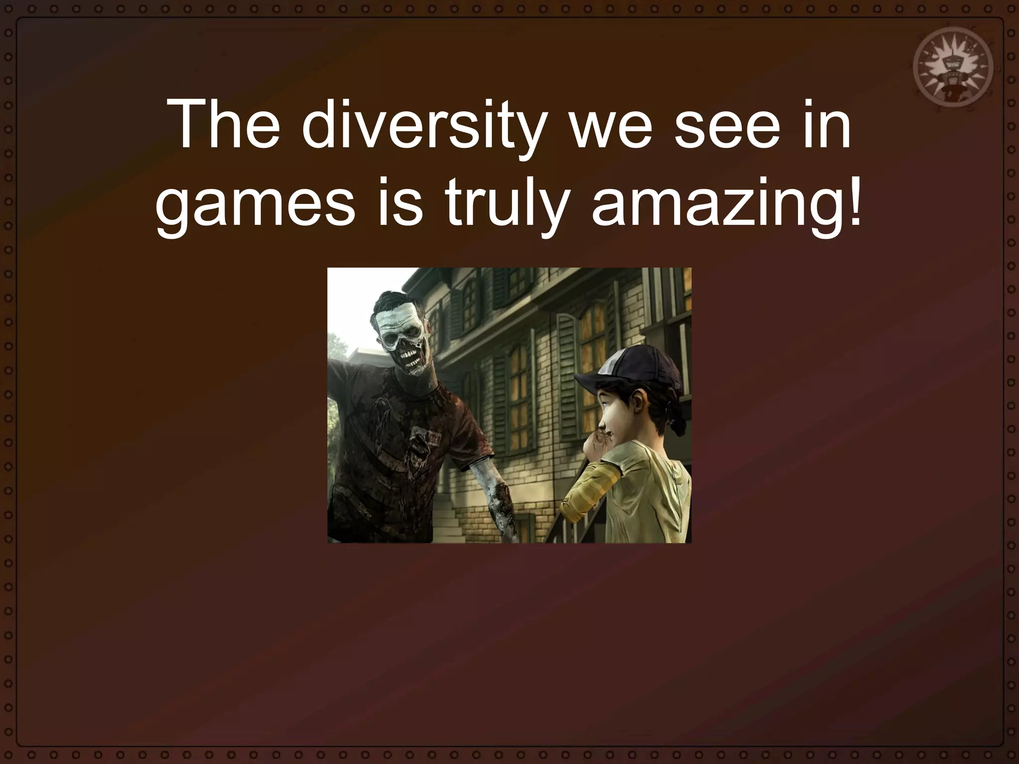 The diversity we see in
games is truly amazing!

 