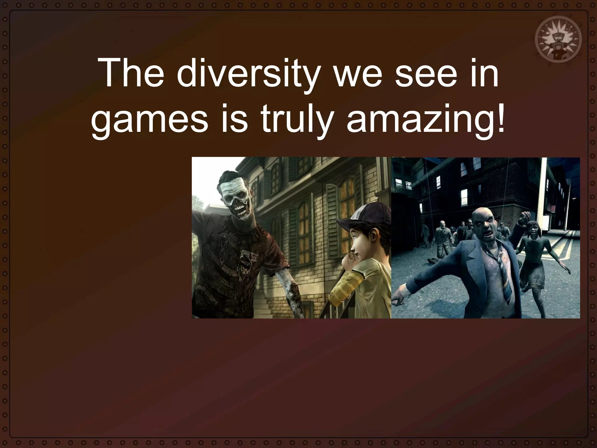 The diversity we see in
games is truly amazing!

 
