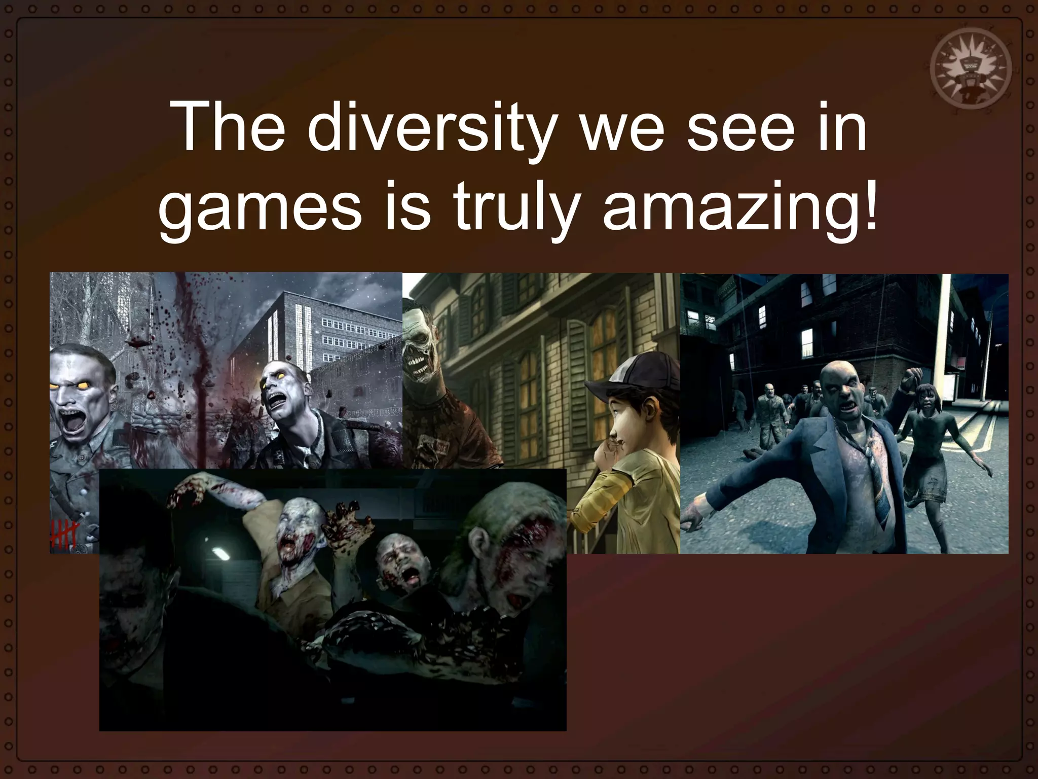 The diversity we see in
games is truly amazing!

 