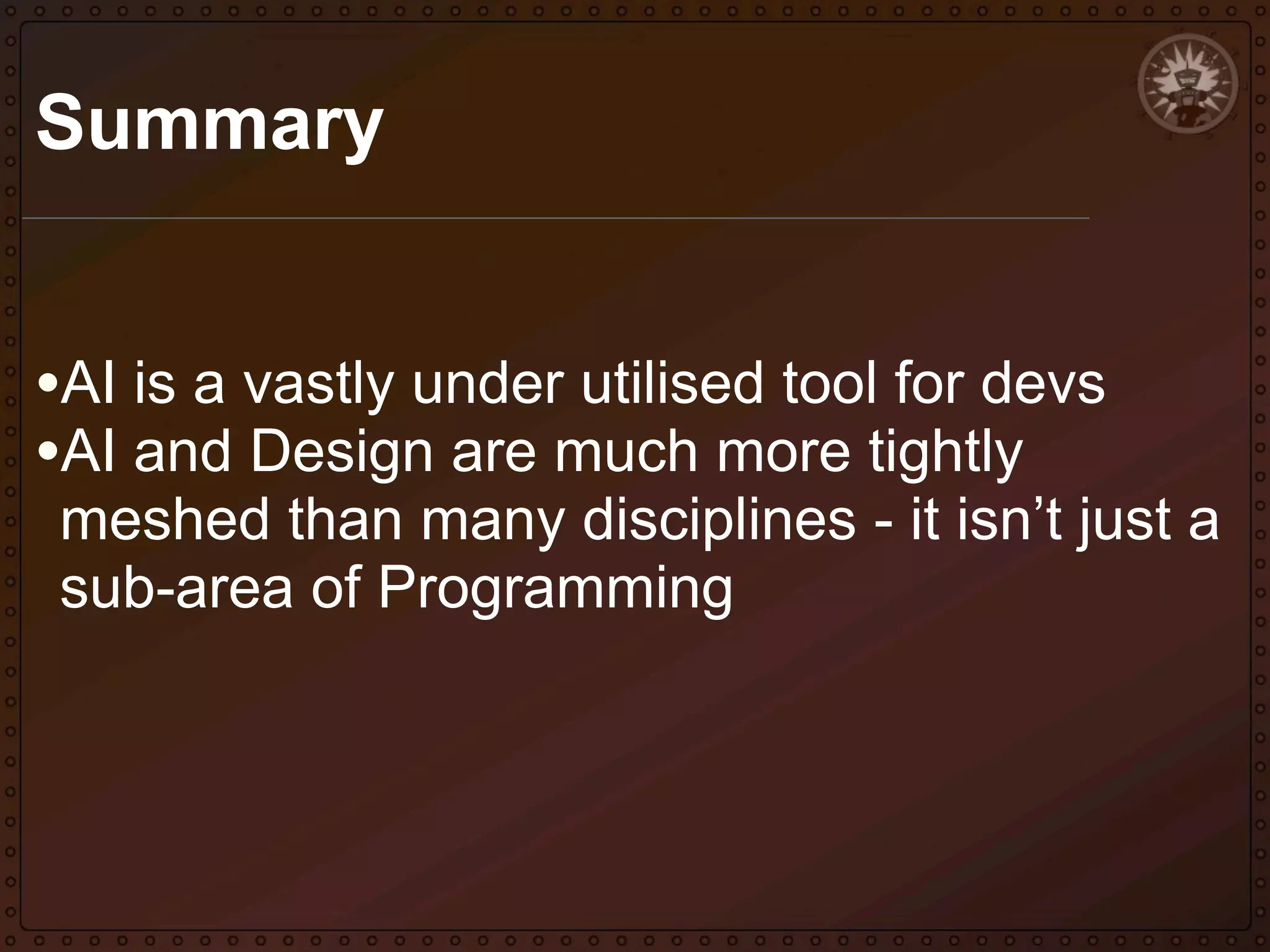 Summary
•AI is a vastly under utilised tool for devs
•AI and Design are much more tightly

meshed than many disciplines - it isn’t just a
sub-area of Programming

 