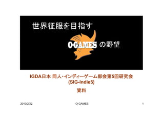 世界征服を目指す

                            の野望



       IGDA日本 同人・インディーゲーム部会第5回研究会
                  (
                  (SIG-Indie5)
                             )
                  資料

2010/2/22         O-GAMES           1
 