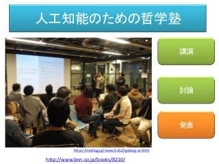 人工知能のための哲学塾
講演
発表
http://www.bnn.co.jp/books/8210/
討論
http://mediag.jp/news/cat2/igdasig-ai.html
 