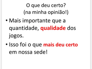 O que deu certo? (na minha opinião!) Mais importante que a quantidade,  qualidade  dos jogos. Isso foi o que  mais deu certo  em nossa sede! 