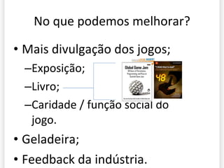 No que podemos melhorar? Mais divulgação dos jogos; Exposição; Livro; Caridade / função social do jogo. Geladeira; Feedback da indústria.  
