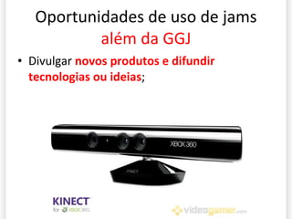 Oportunidades de uso de jams  além da GGJ Divulgar  novos produtos e difundir tecnologias ou ideias ; 