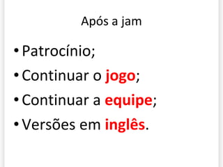 Após a jam Patrocínio; Continuar o  jogo ; Continuar a  equipe ; Versões em  inglês . 