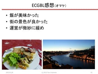ECGBL感想（オマケ）
• 飯が美味かった
• 街の景色が良かった
• 運営が微妙に緩め

2013/11/6

(c) 2013 Toru Fujimoto

11

 