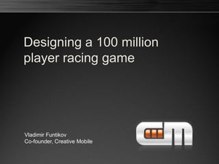 Designing a 100 million
player racing game
Vladimir Funtikov
Co-founder, Creative Mobile
 