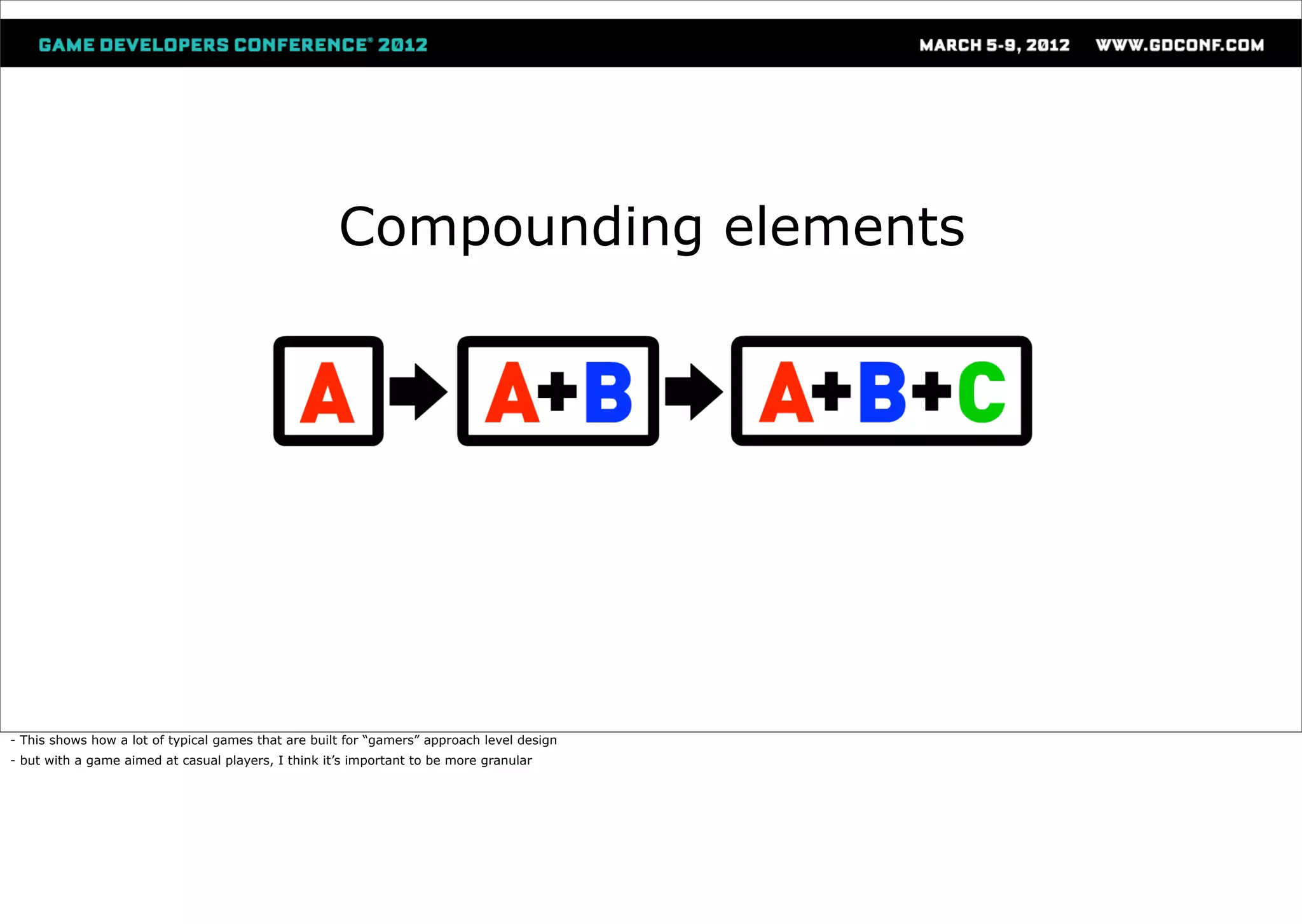 Compounding elements




- This shows how a lot of typical games that are built for “gamers” approach level design
- but with a game aimed at casual players, I think it’s important to be more granular
 