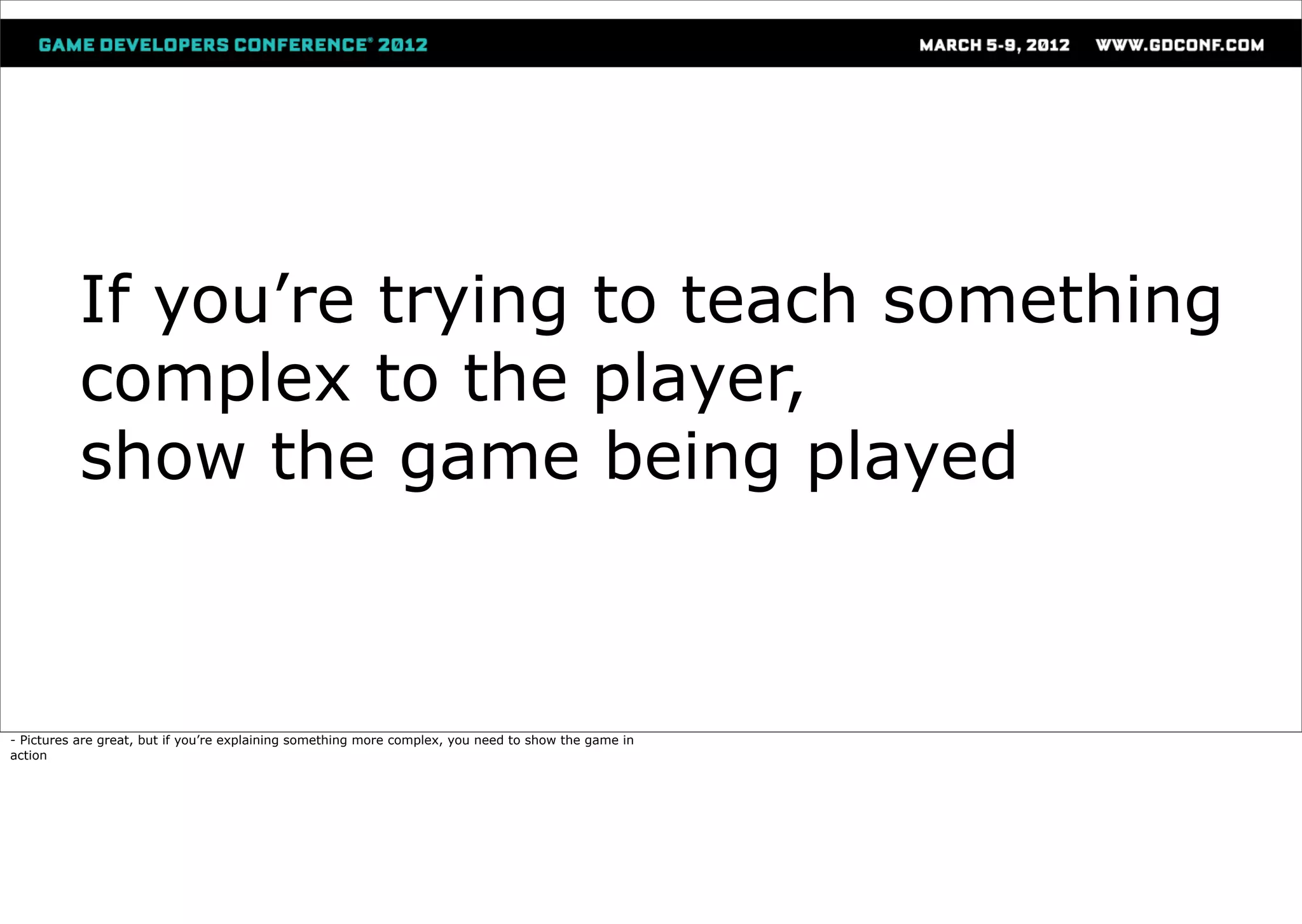 If you’re trying to teach something
          complex to the player,
          show the game being played



- Pictures are great, but if you’re explaining something more complex, you need to show the game in
action
 