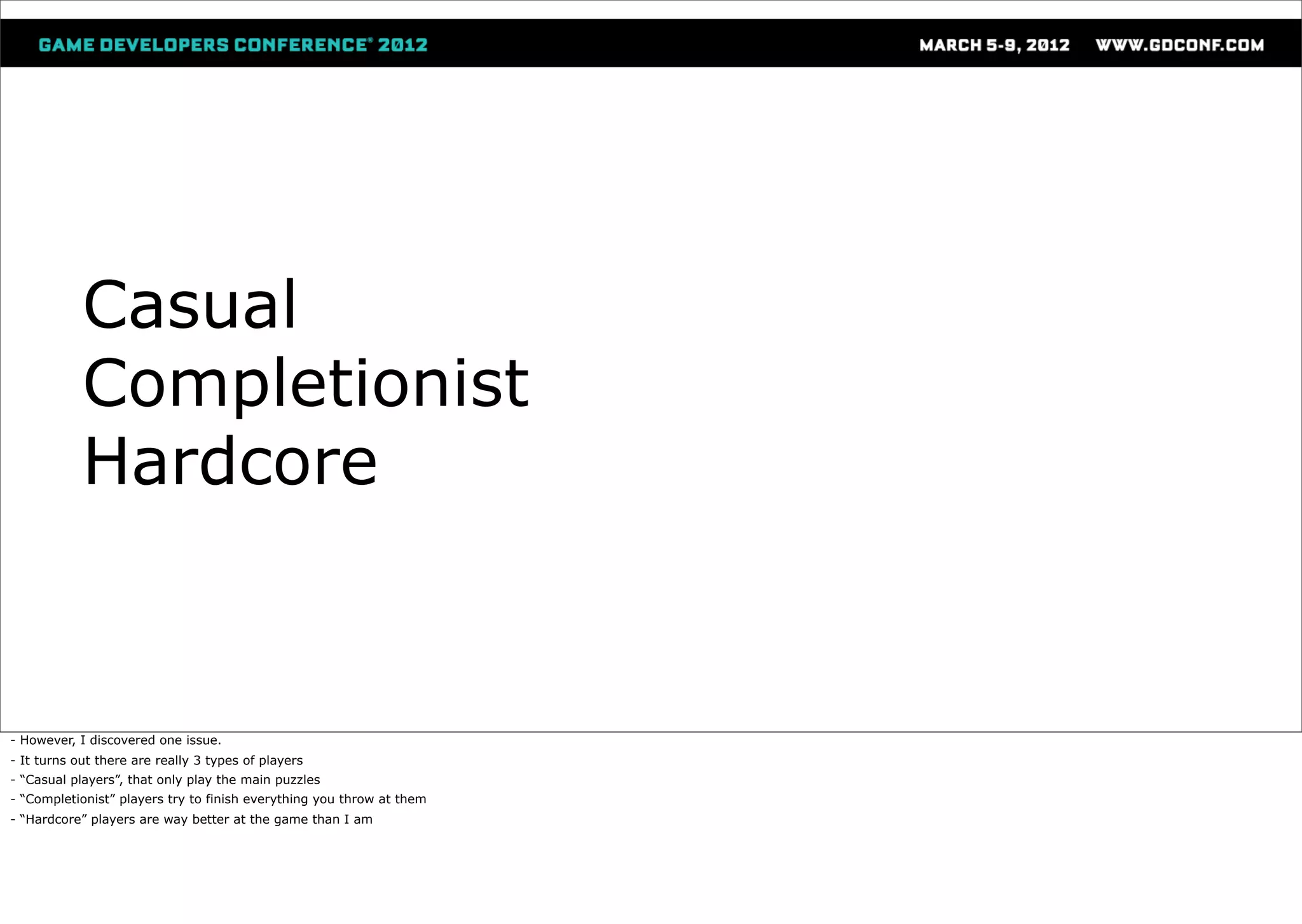 Casual
            Completionist
            Hardcore


- However, I discovered one issue.
- It turns out there are really 3 types of players
- “Casual players”, that only play the main puzzles
- “Completionist” players try to finish everything you throw at them
- “Hardcore” players are way better at the game than I am
 