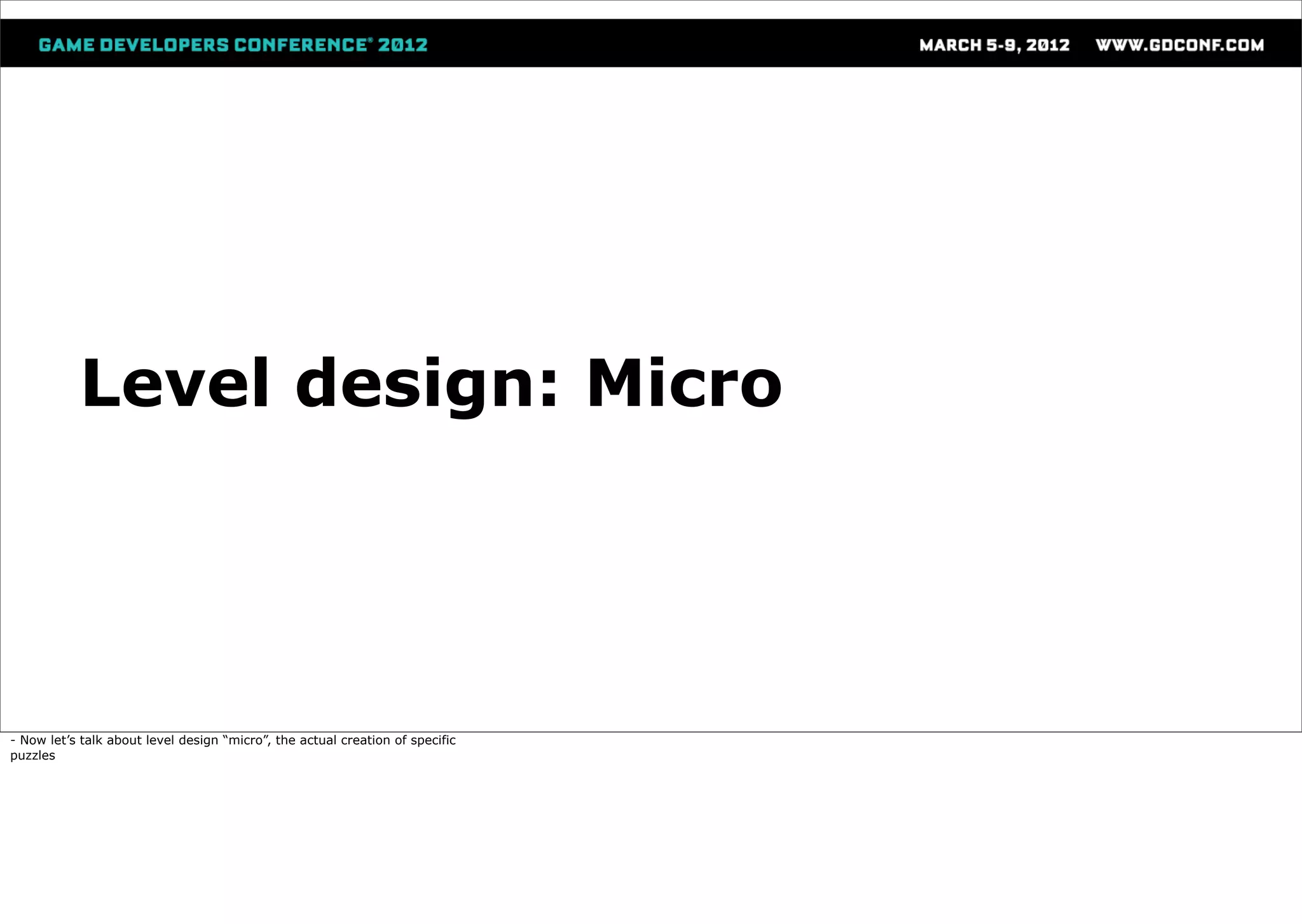 Level design: Micro




- Now let’s talk about level design “micro”, the actual creation of specific
puzzles
 