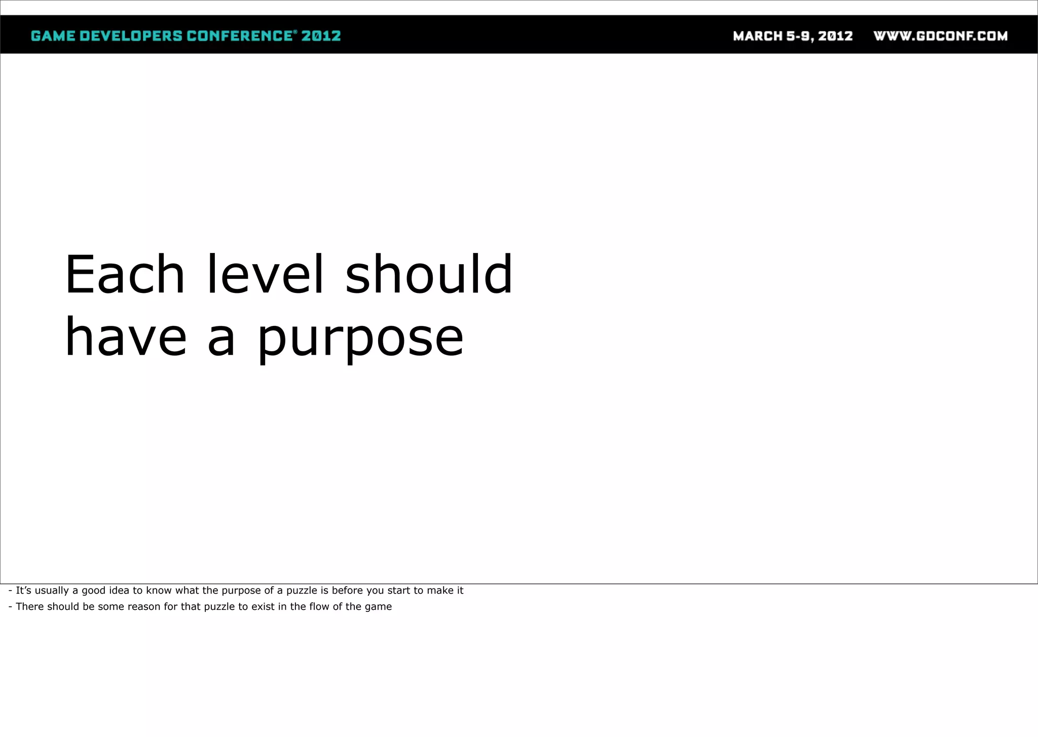 Each level should
           have a purpose



- It’s usually a good idea to know what the purpose of a puzzle is before you start to make it
- There should be some reason for that puzzle to exist in the flow of the game
 