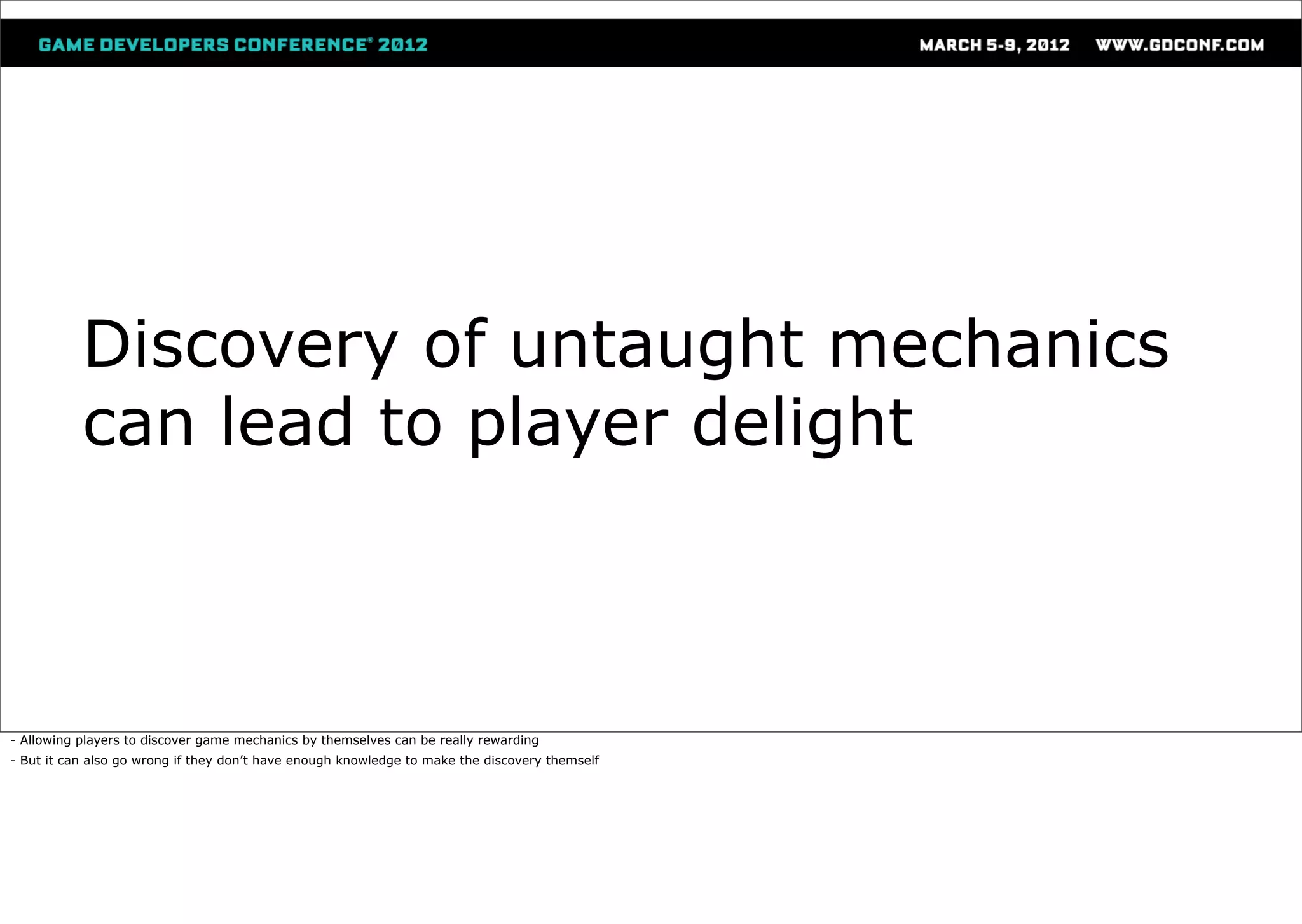 Discovery of untaught mechanics
           can lead to player delight



- Allowing players to discover game mechanics by themselves can be really rewarding
- But it can also go wrong if they don’t have enough knowledge to make the discovery themself
 