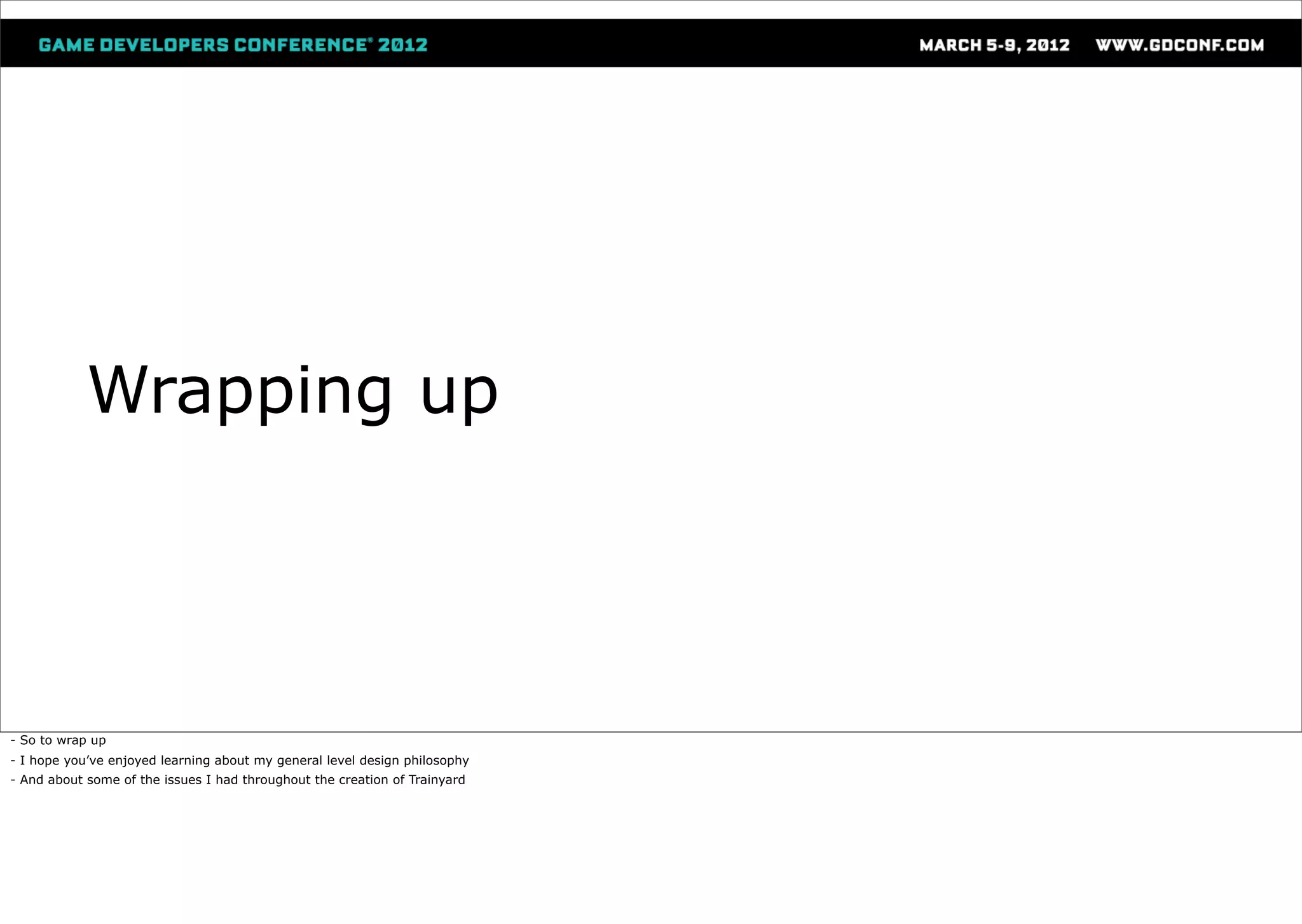Wrapping up




- So to wrap up
- I hope you’ve enjoyed learning about my general level design philosophy
- And about some of the issues I had throughout the creation of Trainyard
 