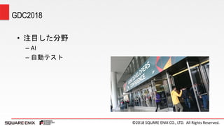 ©2018 SQUARE ENIX CO., LTD. All Rights Reserved.
GDC2018
• 注目した分野
– AI
– 自動テスト
 