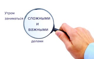 Утром
заниматься сложными
и
важными
делами
 