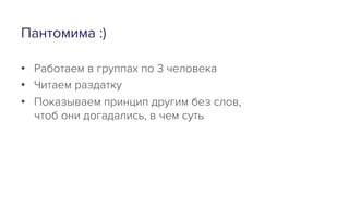 Пантомима :)
•  Работаем в группах по 3 человека
•  Читаем раздатку
•  Показываем принцип другим без слов,
чтоб они догадались, в чем суть
 