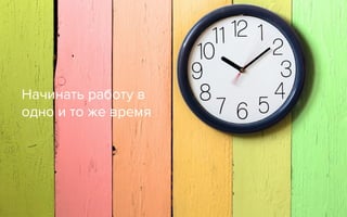 Начинать работу в
одно и то же время
 