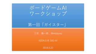 ボードゲームAI
ワークショップ
第一回「ガイスター」
三宅 陽一郎 @miyayou
IGDA日本 SIG-AI
2019.5.22
 