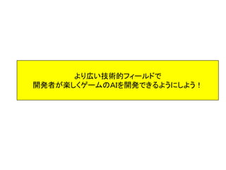 より広い技術的フィールドで
開発者が楽しくゲームのＡＩを開発できるようにしよう！
 