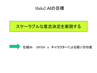 Halo2 ＡＩの目標
スケーラブルな意志決定を実現する
仕組み： HFSM ｘ キャラクターによる使い方の差
 