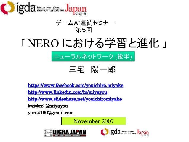 「 NERO における学習と進化 」
ゲームＡＩ連続セミナー
第５回
November 2007
三宅 陽一郎
https://www.facebook.com/youichiro.miyake
http://www.linkedin.com/...