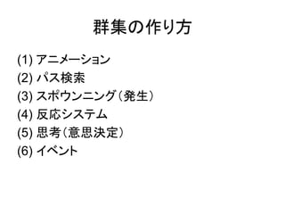 群集の作り方
(1) アニメーション
(2) パス検索
(3) スポウンニング（発生）
(4) 反応システム
(5) 思考（意思決定）
(6) イベント
 