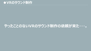 ●VRのサウンド制作
やったことのないVRのサウンド制作の依頼が来た・・・。
 