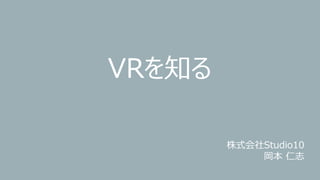 VRを知る
株式会社Studio10
岡本 仁志
 